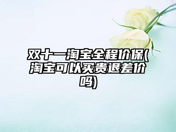 双十一淘宝全程价保(淘宝可以买贵退差价吗)
