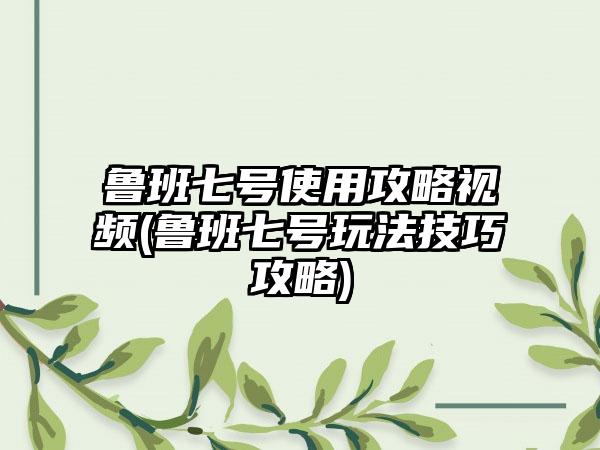 鲁班七号使用攻略视频(鲁班七号玩法技巧攻略)
