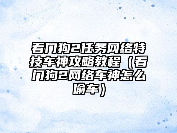 看门狗2任务网络特技车神攻略教程（看门狗2网络车神怎么偷车）