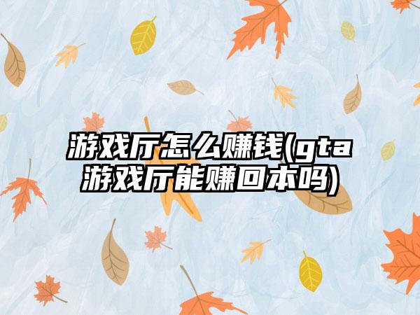 游戏厅怎么赚钱(gta游戏厅能赚回本吗)
