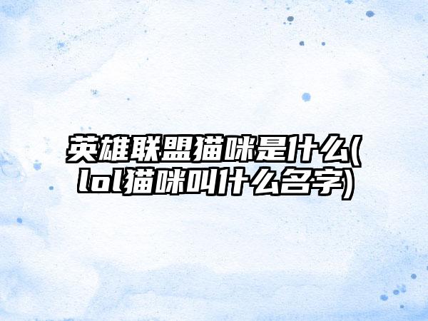 英雄联盟猫咪是什么(lol猫咪叫什么名字)