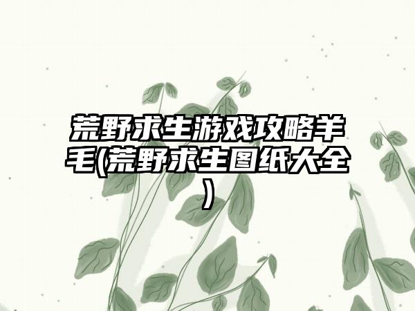 荒野求生游戏攻略羊毛(荒野求生图纸大全)