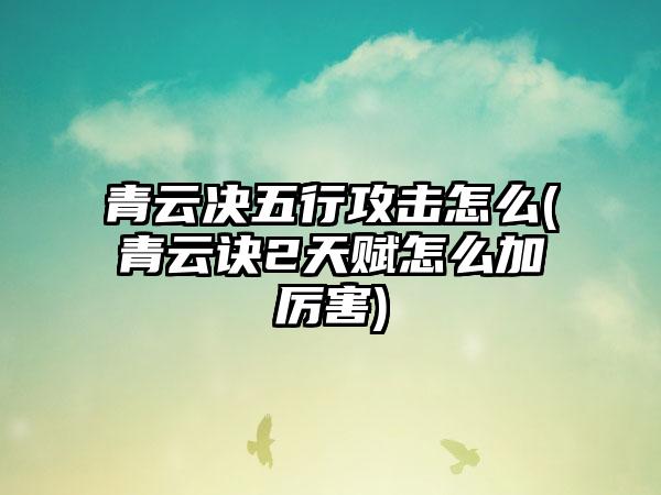 青云决五行攻击怎么(青云诀2天赋怎么加厉害)