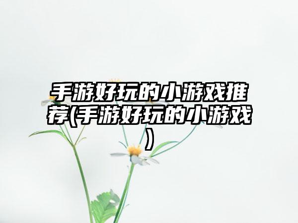 手游好玩的小游戏推荐(手游好玩的小游戏)
