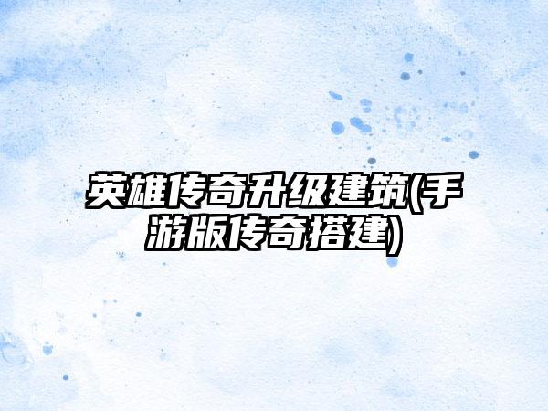 英雄传奇升级建筑(手游版传奇搭建)