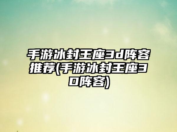 手游冰封王座3d阵容推荐(手游冰封王座3D阵容)