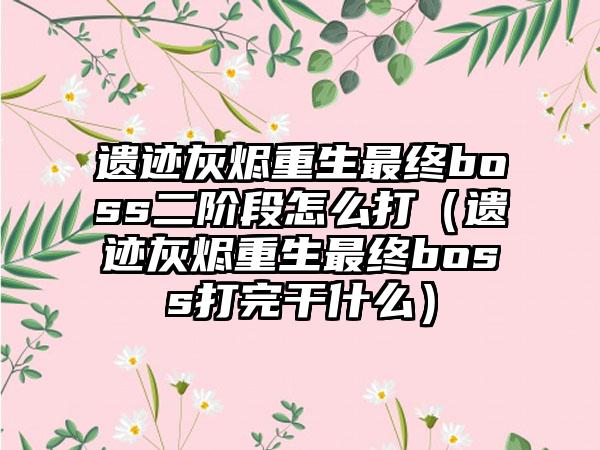 遗迹灰烬重生最终boss二阶段怎么打（遗迹灰烬重生最终boss打完干什么）