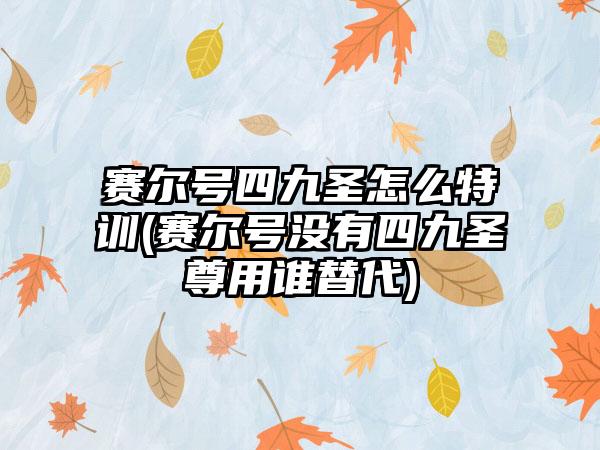 赛尔号四九圣怎么特训(赛尔号没有四九圣尊用谁替代)