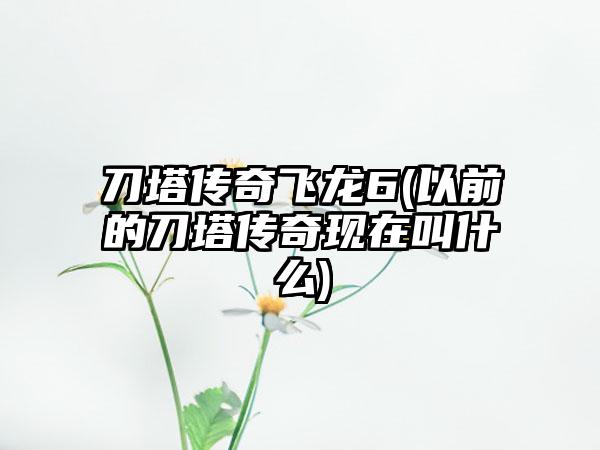 刀塔传奇飞龙6(以前的刀塔传奇现在叫什么)