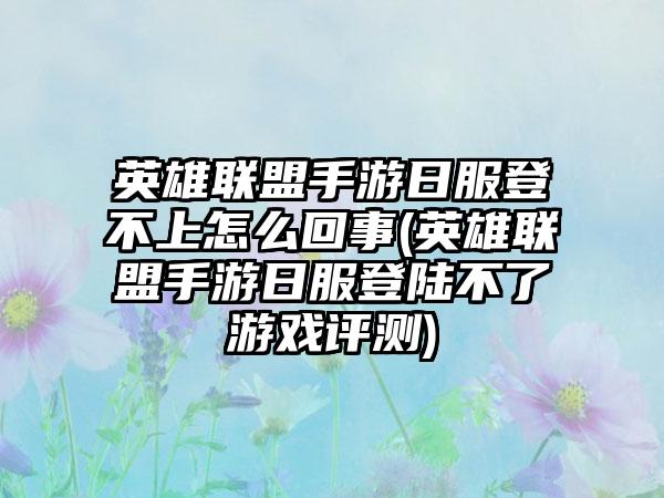 英雄联盟手游日服登不上怎么回事(英雄联盟手游日服登陆不了游戏评测)