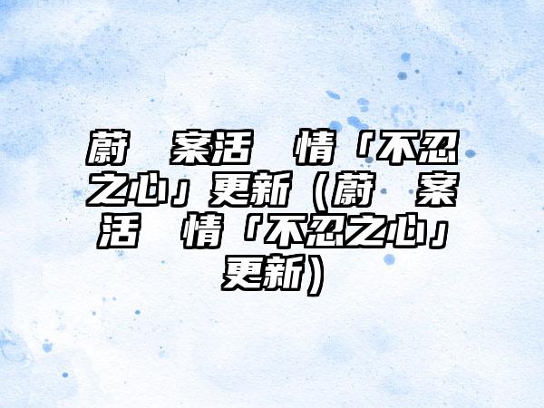 蔚藍檔案活動劇情「不忍之心」更新（蔚藍檔案活動劇情「不忍之心」更新）