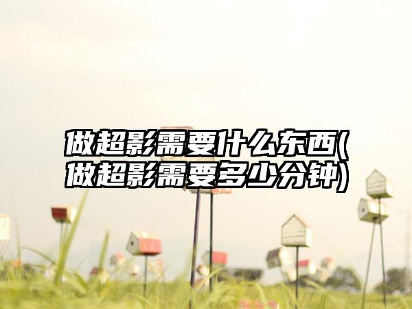 做超影需要什么东西(做超影需要多少分钟)