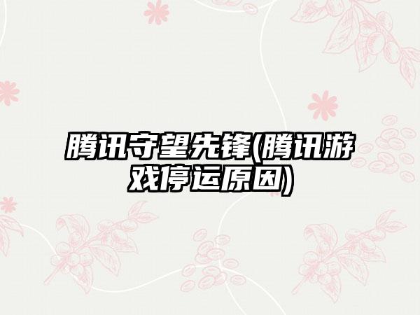 腾讯守望先锋(腾讯游戏停运原因)