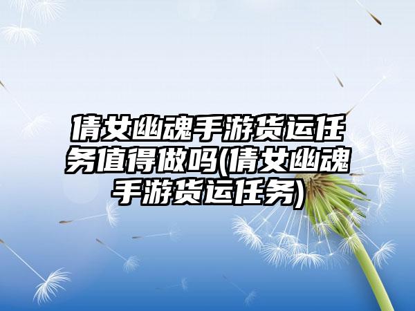 倩女幽魂手游货运任务值得做吗(倩女幽魂手游货运任务)