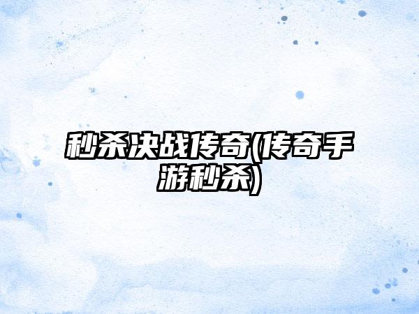 秒杀决战传奇(传奇手游秒杀)