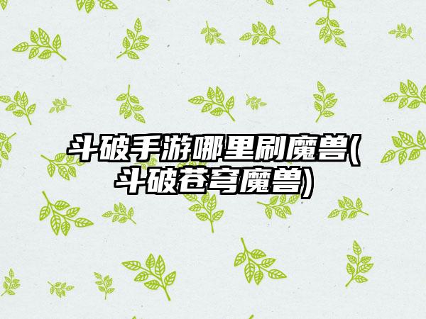 斗破手游哪里刷魔兽(斗破苍穹魔兽)