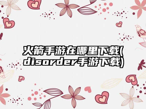 火箭手游在哪里下载(disorder手游下载)