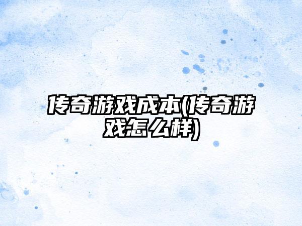 传奇游戏成本(传奇游戏怎么样)