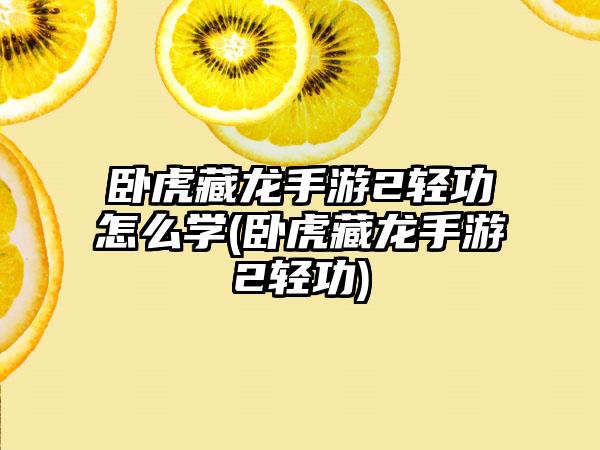 卧虎藏龙手游2轻功怎么学(卧虎藏龙手游2轻功)