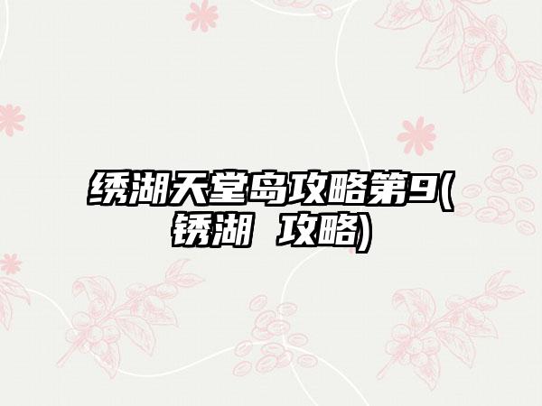 绣湖天堂岛攻略第9(锈湖 攻略)