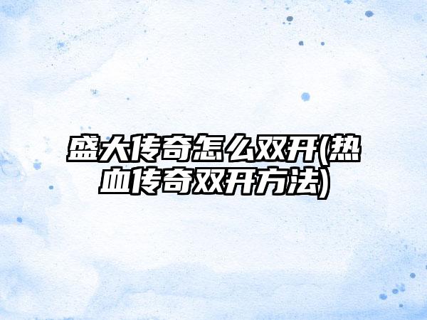 盛大传奇怎么双开(热血传奇双开方法)