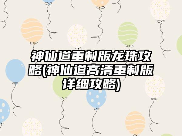 神仙道重制版龙珠攻略(神仙道高清重制版详细攻略)