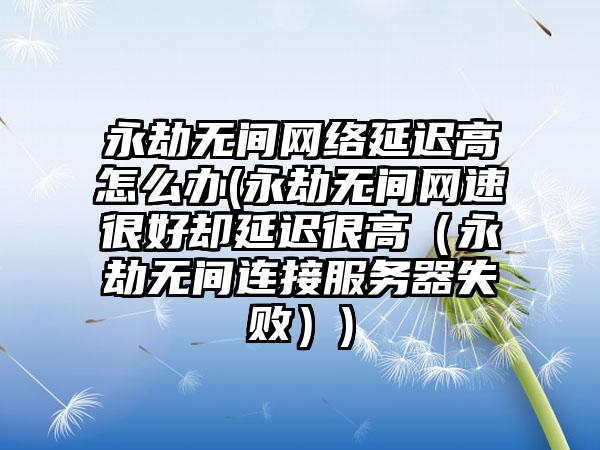 永劫无间网络延迟高怎么办(永劫无间网速很好却延迟很高（永劫无间连接服务器失败）)