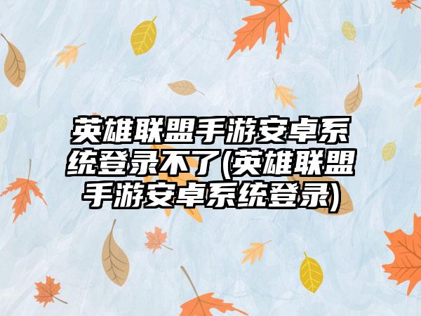 英雄联盟手游安卓系统登录不了(英雄联盟手游安卓系统登录)