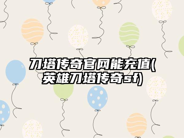 刀塔传奇官网能充值(英雄刀塔传奇sf)