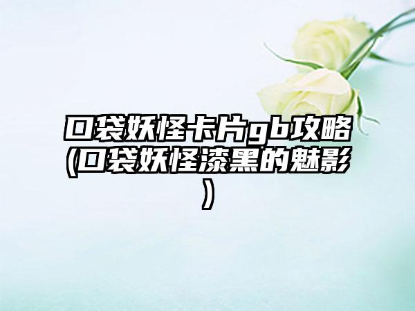 口袋妖怪卡片gb攻略(口袋妖怪漆黑的魅影)