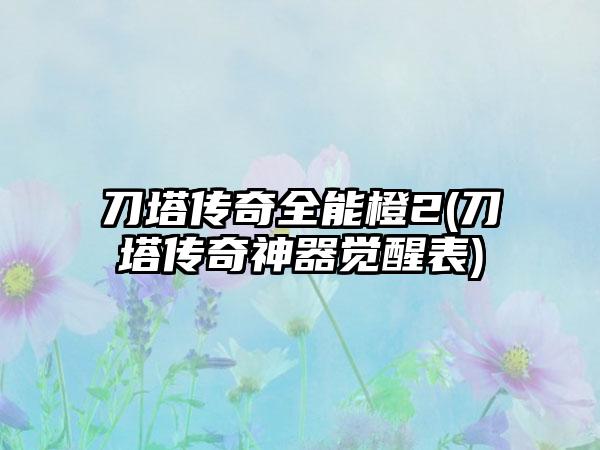 刀塔传奇全能橙2(刀塔传奇神器觉醒表)