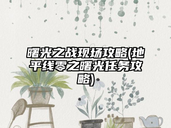 曙光之战现场攻略(地平线零之曙光任务攻略)