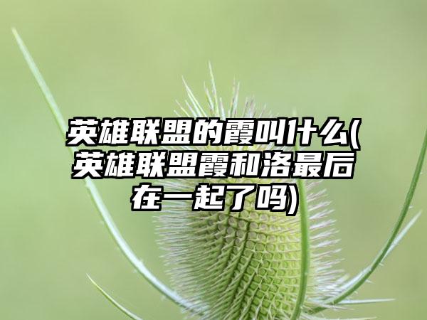 英雄联盟的霞叫什么(英雄联盟霞和洛最后在一起了吗)