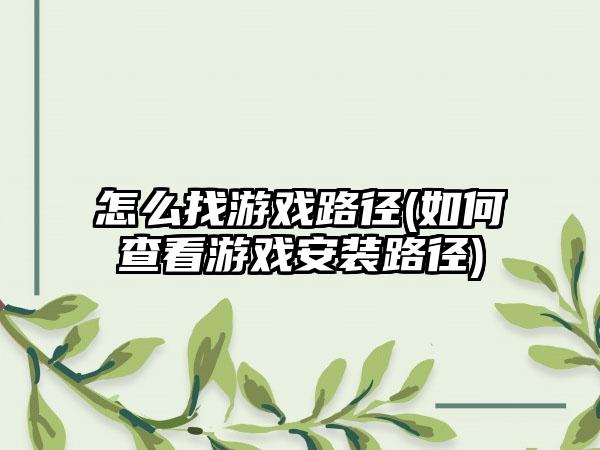 怎么找游戏路径(如何查看游戏安装路径)