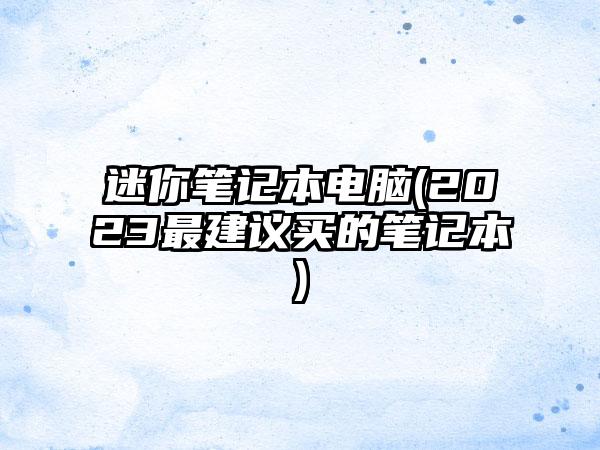 迷你笔记本电脑(2023最建议买的笔记本)