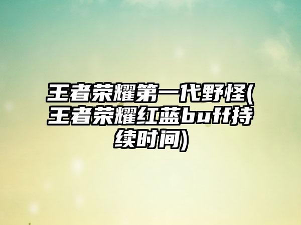 王者荣耀第一代野怪(王者荣耀红蓝buff持续时间)