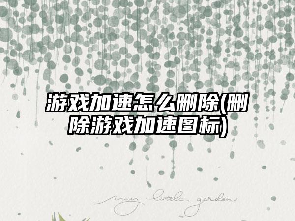 游戏加速怎么删除(删除游戏加速图标)