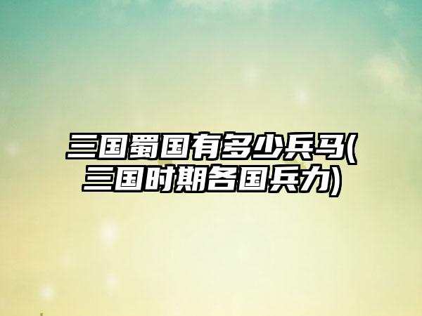 三国蜀国有多少兵马(三国时期各国兵力)