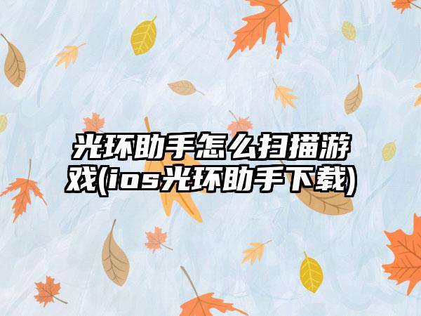 光环助手怎么扫描游戏(ios光环助手下载)