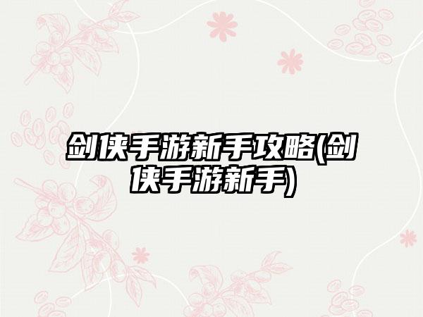 剑侠手游新手攻略(剑侠手游新手)