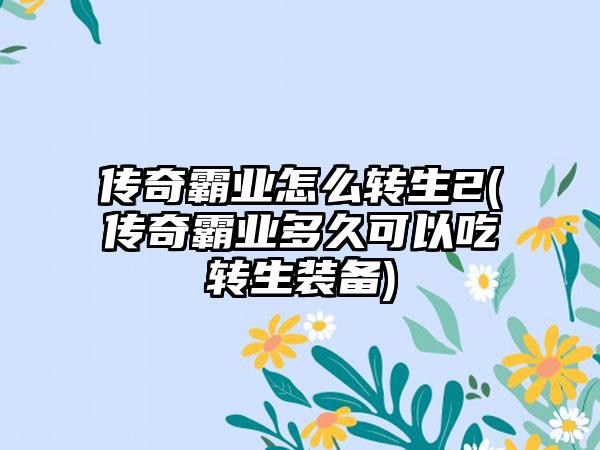 传奇霸业怎么转生2(传奇霸业多久可以吃转生装备)