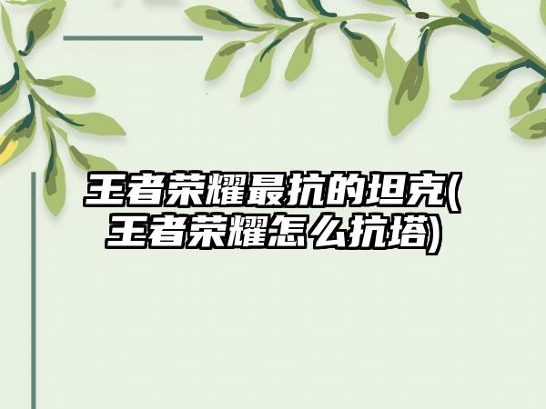 王者荣耀最抗的坦克(王者荣耀怎么抗塔)