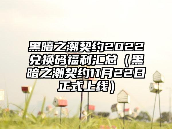 黑暗之潮契约2022兑换码福利汇总（黑暗之潮契约11月22日正式上线）