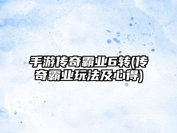 手游传奇霸业6转(传奇霸业玩法及心得)