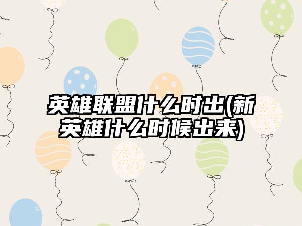 英雄联盟什么时出(新英雄什么时候出来)