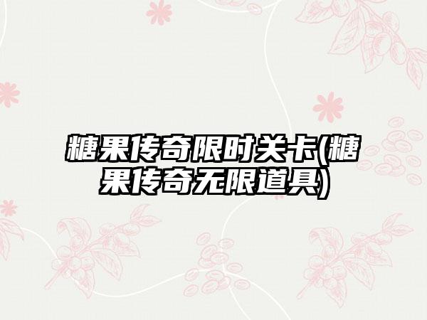 糖果传奇限时关卡(糖果传奇无限道具)