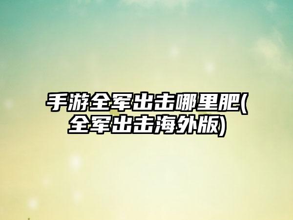 手游全军出击哪里肥(全军出击海外版)