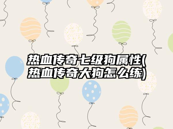 热血传奇七级狗属性(热血传奇大狗怎么练)