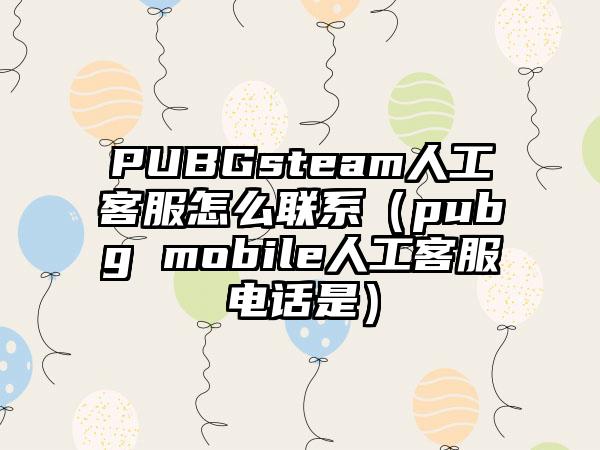 PUBGsteam人工客服怎么联系（pubg mobile人工客服电话是）