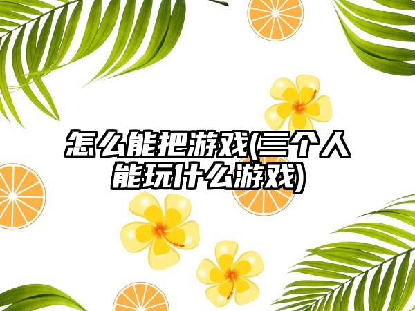 怎么能把游戏(三个人能玩什么游戏)